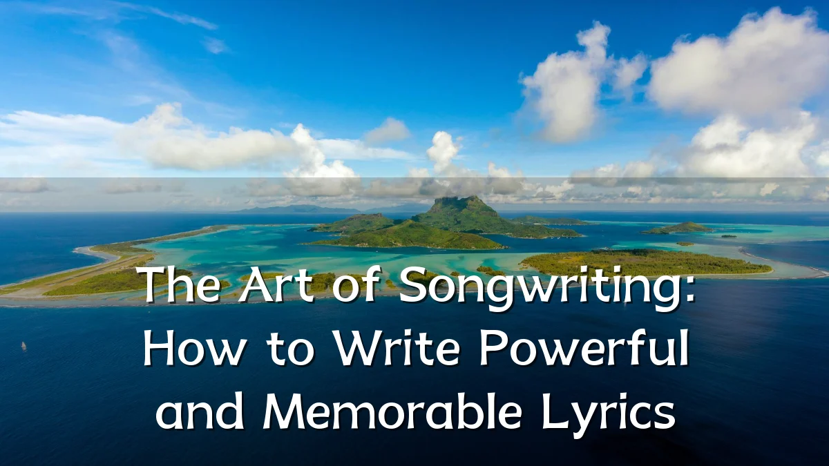 The Art of Songwriting: How to Write Powerful and Memorable Lyrics